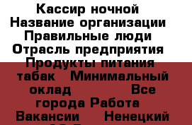 Кассир ночной › Название организации ­ Правильные люди › Отрасль предприятия ­ Продукты питания, табак › Минимальный оклад ­ 32 000 - Все города Работа » Вакансии   . Ненецкий АО,Вижас д.